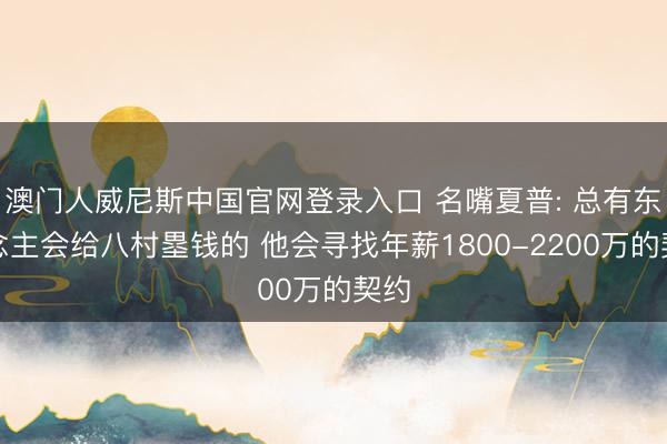 澳门人威尼斯中国官网登录入口 名嘴夏普: 总有东说念主会给八村塁钱的 他会寻找年薪1800-2200万的契约