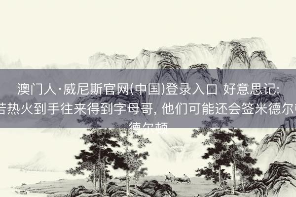 澳门人·威尼斯官网(中国)登录入口 好意思记: 若热火到手往来得到字母哥， 他们可能还会签米德尔顿