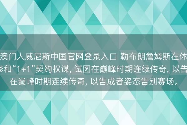 澳门人威尼斯中国官网登录入口 勒布朗詹姆斯在休赛期通过高强度检修和“1+1”契约权谋， 试图在巅峰时期连续传奇， 以告成者姿态告别赛场。