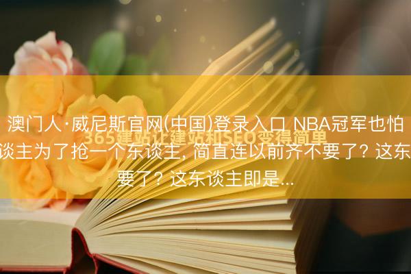 澳门人·威尼斯官网(中国)登录入口 NBA冠军也怕， 凯尔特东谈主为了抢一个东谈主， 简直连以前齐不要了? 这东谈主即是...