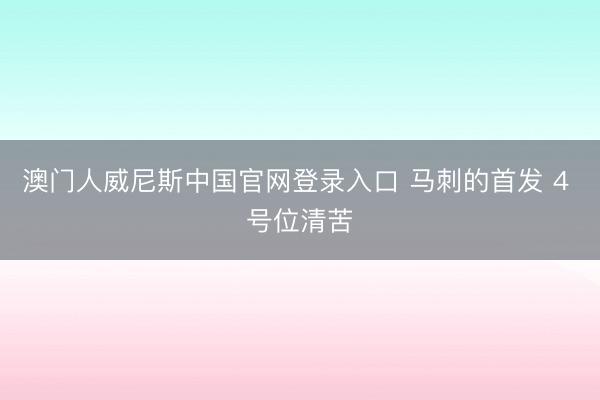 澳门人威尼斯中国官网登录入口 马刺的首发 4 号位清苦