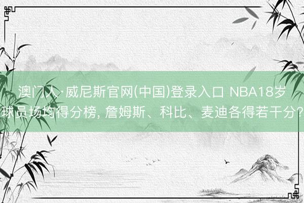 澳门人·威尼斯官网(中国)登录入口 NBA18岁球员场均得分榜, 詹姆斯、科比、麦迪各得若干分?