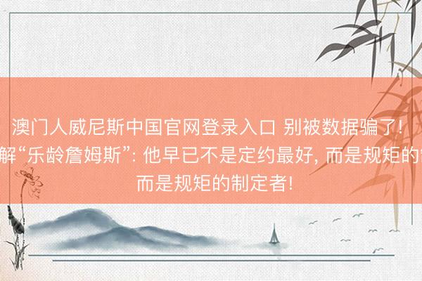 澳门人威尼斯中国官网登录入口 别被数据骗了! 深度拆解“乐龄詹姆斯”: 他早已不是定约最好， 而是规矩的制定者!