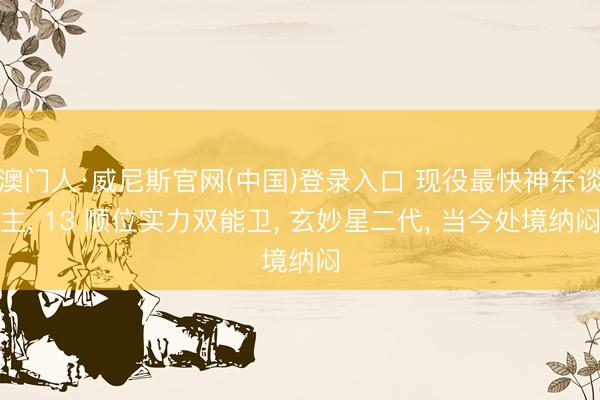 澳门人·威尼斯官网(中国)登录入口 现役最快神东谈主, 13 顺位实力双能卫, 玄妙星二代, 当今处境纳闷
