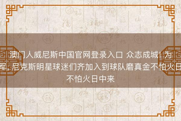 澳门人威尼斯中国官网登录入口 众志成城! 为了冠军， 尼克斯明星球迷们齐加入到球队磨真金不怕火日中来