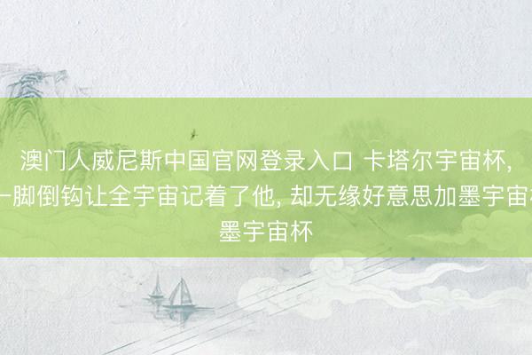 澳门人威尼斯中国官网登录入口 卡塔尔宇宙杯， 一脚倒钩让全宇宙记着了他， 却无缘好意思加墨宇宙杯