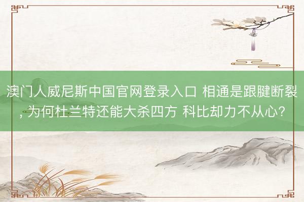 澳门人威尼斯中国官网登录入口 相通是跟腱断裂， 为何杜兰特还能大杀四方 科比却力不从心?
