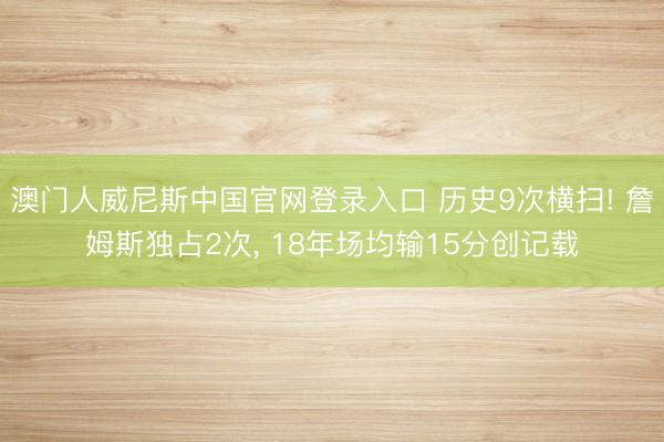 澳门人威尼斯中国官网登录入口 历史9次横扫! 詹姆斯独占2次, 18年场均输15分创记载