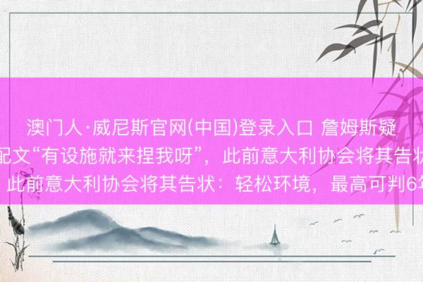 澳门人·威尼斯官网(中国)登录入口 詹姆斯疑似回答高尔夫球事件，配文“有设施就来捏我呀”，此前意大利协会将其告状：轻松环境，最高可判6年
