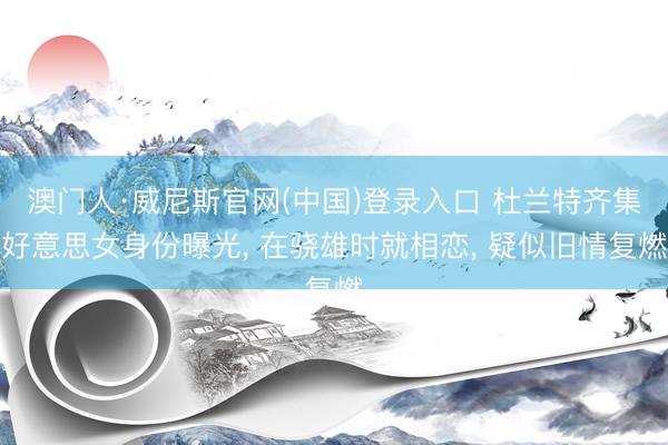 澳门人·威尼斯官网(中国)登录入口 杜兰特齐集好意思女身份曝光， 在骁雄时就相恋， 疑似旧情复燃