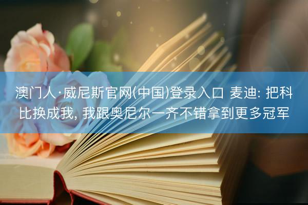 澳门人·威尼斯官网(中国)登录入口 麦迪: 把科比换成我, 我跟奥尼尔一齐不错拿到更多冠军