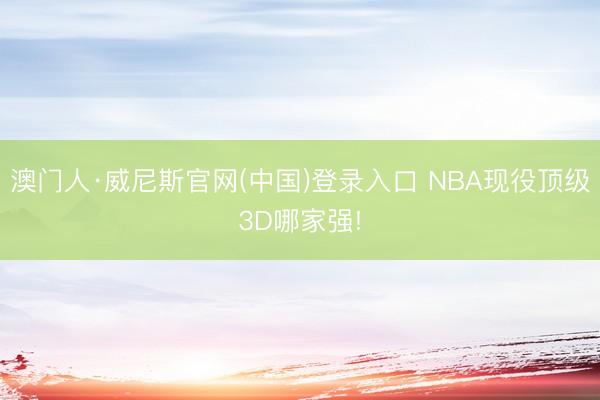澳门人·威尼斯官网(中国)登录入口 NBA现役顶级3D哪家强!
