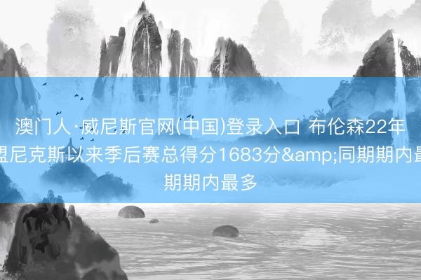 澳门人·威尼斯官网(中国)登录入口 布伦森22年加盟尼克斯以来季后赛总得分1683分&同期期内最多