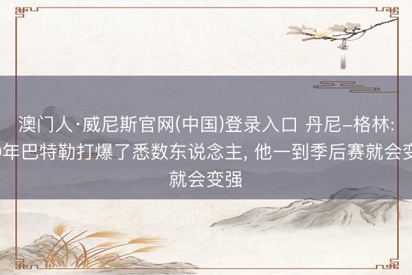 澳门人·威尼斯官网(中国)登录入口 丹尼-格林: 20年巴特勒打爆了悉数东说念主， 他一到季后赛就会变强