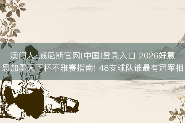 澳门人·威尼斯官网(中国)登录入口 2026好意思加墨天下杯不雅赛指南! 48支球队谁最有冠军相