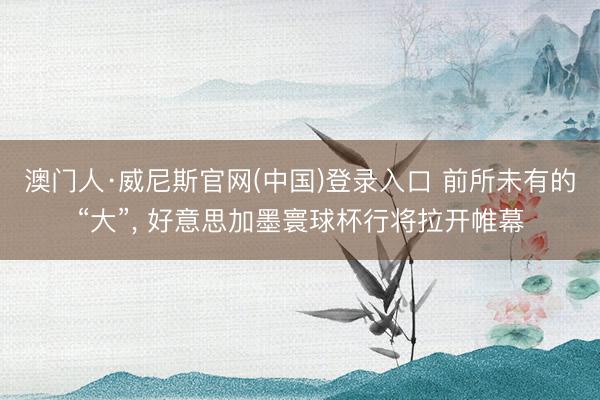 澳门人·威尼斯官网(中国)登录入口 前所未有的“大”, 好意思加墨寰球杯行将拉开帷幕