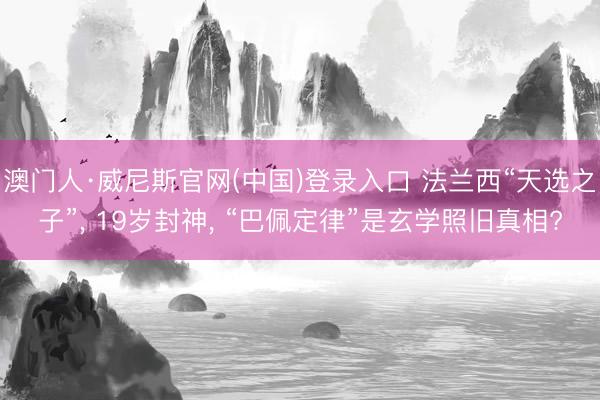 澳门人·威尼斯官网(中国)登录入口 法兰西“天选之子”, 19岁封神, “巴佩定律”是玄学照旧真相?