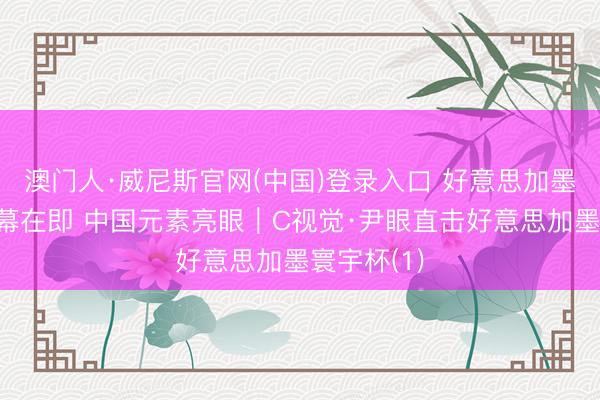 澳门人·威尼斯官网(中国)登录入口 好意思加墨寰宇杯揭幕在即 中国元素亮眼｜C视觉·尹眼直击好意思加墨寰宇杯(1)