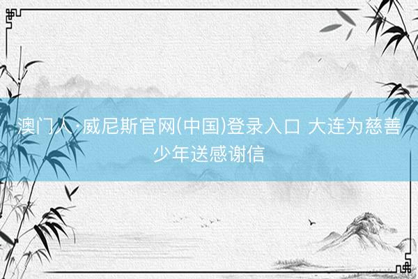 澳门人·威尼斯官网(中国)登录入口 大连为慈善少年送感谢信