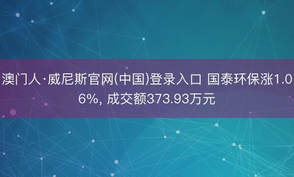 澳门人·威尼斯官网(中国)登录入口 国泰环保涨1.06%, 成交额373.93万元
