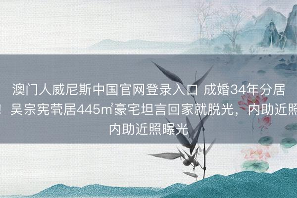 澳门人威尼斯中国官网登录入口 成婚34年分居多时！吴宗宪茕居445㎡豪宅坦言回家就脱光，内助近照曝光