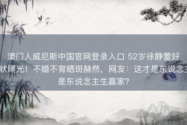 澳门人威尼斯中国官网登录入口 52岁徐静蕾好意思国现状曝光！不婚不育晒斑赫然，网友：这才是东说念主生赢家？
