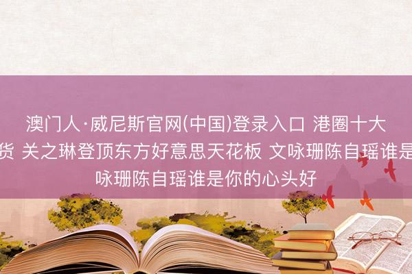 澳门人·威尼斯官网(中国)登录入口 港圈十大身体女神盘货 关之琳登顶东方好意思天花板 文咏珊陈自瑶谁是你的心头好