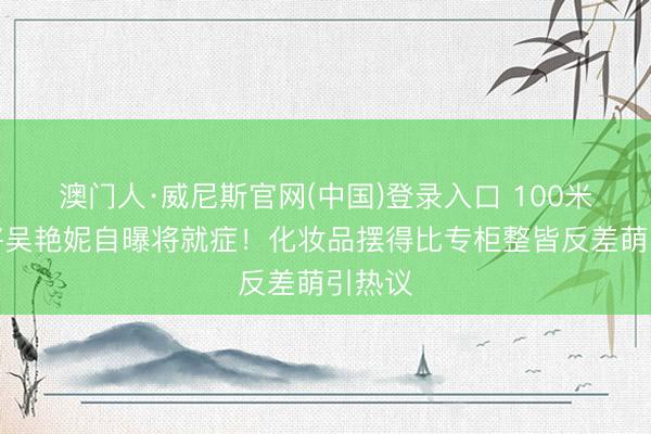 澳门人·威尼斯官网(中国)登录入口 100米栏名将吴艳妮自曝将就症！化妆品摆得比专柜整皆反差萌引热议