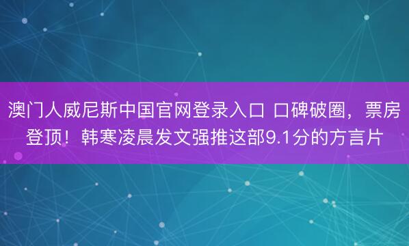 澳门人威尼斯中国官网登录入口 口碑破圈，票房登顶！韩寒凌晨发文强推这部9.1分的方言片