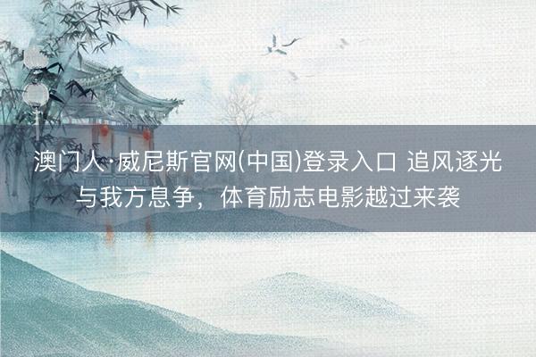 澳门人·威尼斯官网(中国)登录入口 追风逐光与我方息争，体育励志电影越过来袭