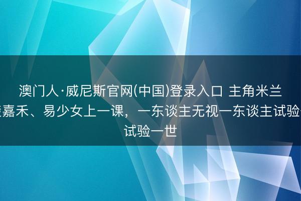 澳门人·威尼斯官网(中国)登录入口 主角米兰给楚嘉禾、易少女上一课，一东谈主无视一东谈主试验一世