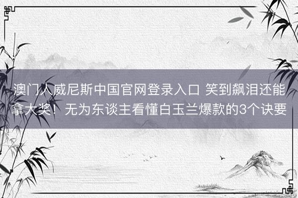 澳门人威尼斯中国官网登录入口 笑到飙泪还能拿大奖！无为东谈主看懂白玉兰爆款的3个诀要