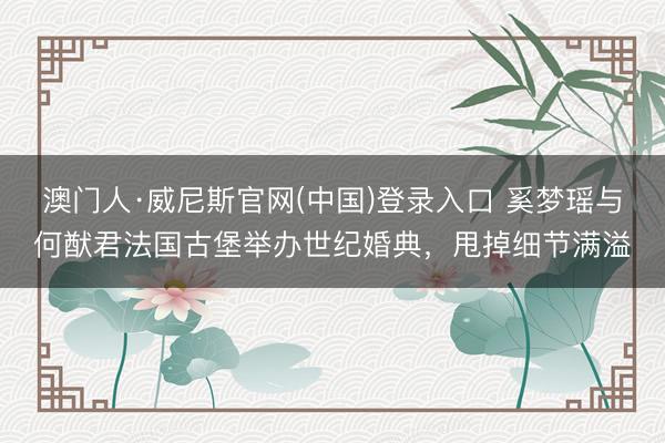 澳门人·威尼斯官网(中国)登录入口 奚梦瑶与何猷君法国古堡举办世纪婚典，甩掉细节满溢