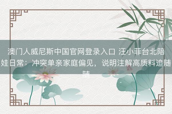 澳门人威尼斯中国官网登录入口 汪小菲台北陪娃日常：冲突单亲家庭偏见，说明注解高质料追随