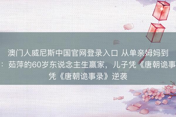 澳门人威尼斯中国官网登录入口 从单亲姆妈到幸福再婚：茹萍的60岁东说念主生赢家，儿子凭《唐朝诡事录》逆袭