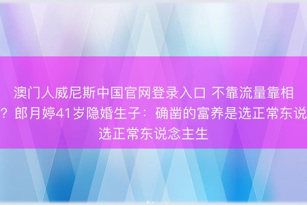 澳门人威尼斯中国官网登录入口 不靠流量靠相夫教子？郎月婷41岁隐婚生子：确凿的富养是选正常东说念主生