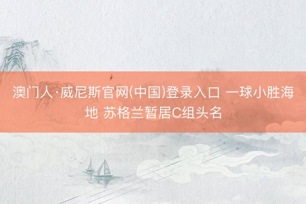 澳门人·威尼斯官网(中国)登录入口 一球小胜海地 苏格兰暂居C组头名