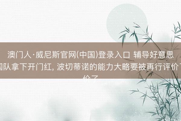 澳门人·威尼斯官网(中国)登录入口 辅导好意思国队拿下开门红， 波切蒂诺的能力大略要被再行评价了