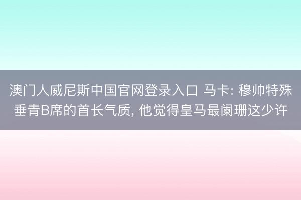 澳门人威尼斯中国官网登录入口 马卡: 穆帅特殊垂青B席的首长气质， 他觉得皇马最阑珊这少许