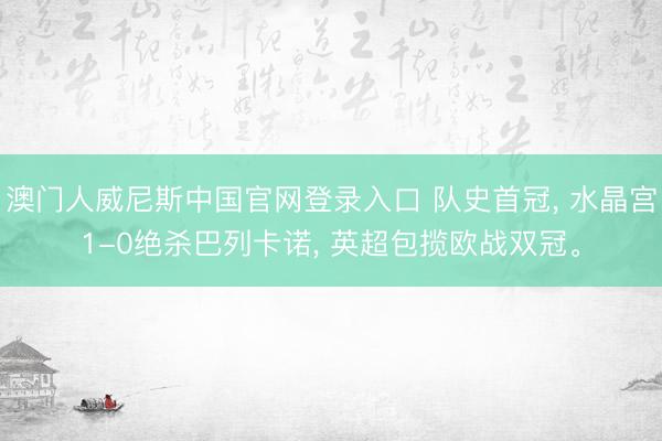 澳门人威尼斯中国官网登录入口 队史首冠， 水晶宫1-0绝杀巴列卡诺， 英超包揽欧战双冠。