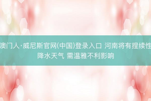 澳门人·威尼斯官网(中国)登录入口 河南将有捏续性降水天气 需温雅不利影响