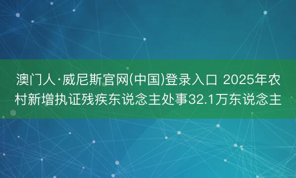 澳门人·威尼斯官网(中国)登录入口 2025年农村新增执证残疾东说念主处事32.1万东说念主