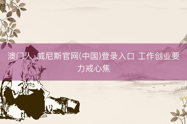 澳门人·威尼斯官网(中国)登录入口 工作创业要力戒心焦