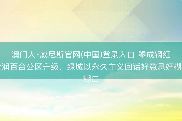 澳门人·威尼斯官网(中国)登录入口 攀成钢红盘润百合公区升级,绿城以永久主义回话好意思好糊口