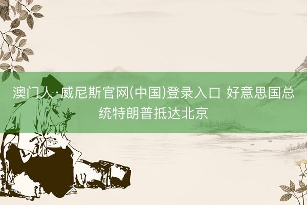 澳门人·威尼斯官网(中国)登录入口 好意思国总统特朗普抵达北京