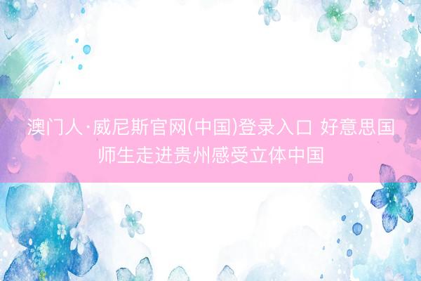 澳门人·威尼斯官网(中国)登录入口 好意思国师生走进贵州感受立体中国