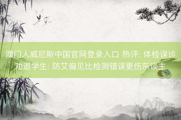 澳门人威尼斯中国官网登录入口 热评: 体检误诊劝退学生: 防艾偏见比检测错误更伤东谈主