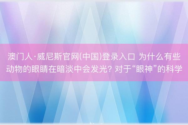 澳门人·威尼斯官网(中国)登录入口 为什么有些动物的眼睛在暗淡中会发光? 对于“眼神”的科学