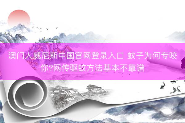 澳门人威尼斯中国官网登录入口 蚊子为何专咬你?网传驱蚊方法基本不靠谱