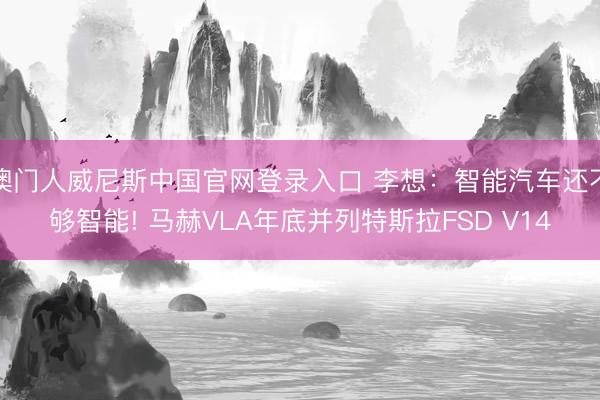 澳门人威尼斯中国官网登录入口 李想：智能汽车还不够智能! 马赫VLA年底并列特斯拉FSD V14